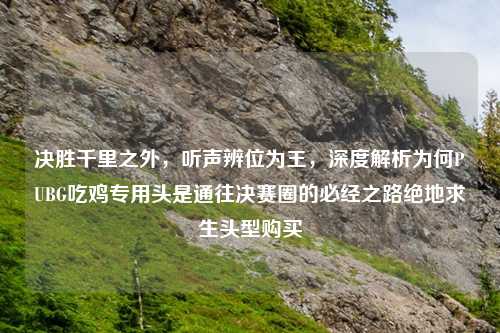 决胜千里之外，听声辨位为王，深度解析为何PUBG吃鸡专用头是通往决赛圈的必经之路绝地求生头型购买