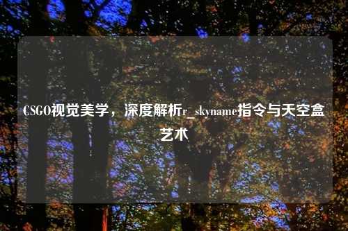 CSGO视觉美学，深度解析r_skyname指令与天空盒艺术