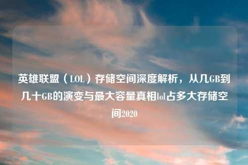 英雄联盟（LOL）存储空间深度解析，从几GB到几十GB的演变与更大容量真相lol占多大存储空间2020