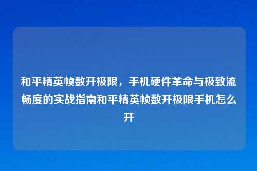 和平精英帧数开极限，手机硬件革命与极致流畅度的实战指南和平精英帧数开极限手机怎么开
