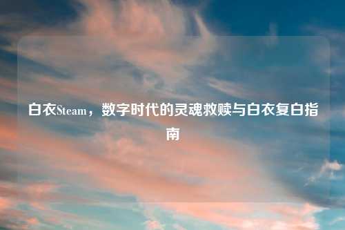 白衣Steam，数字时代的灵魂救赎与白衣复白指南