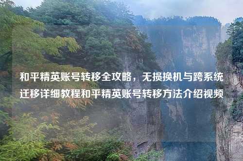 和平精英账号转移全攻略，无损换机与跨系统迁移详细教程和平精英账号转移     介绍视频