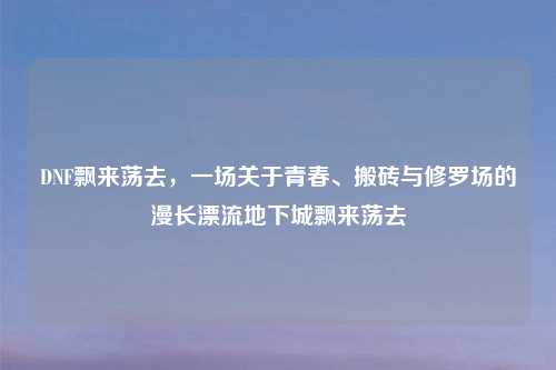 DNF飘来荡去，一场关于青春、搬砖与修罗场的漫长漂流地下城飘来荡去