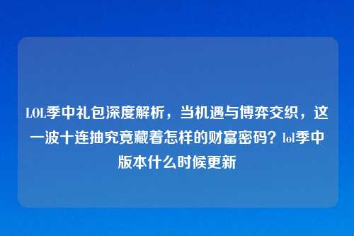LOL季中礼包深度解析，当机遇与博弈交织，这一波十连抽究竟藏着怎样的财富密码？lol季中版本什么时候更新