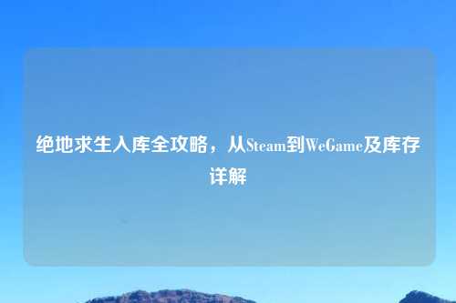 绝地求生入库全攻略，从Steam到WeGame及库存详解