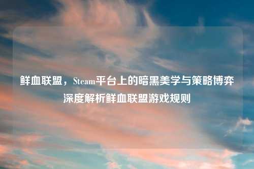 鲜血联盟，Steam平台上的暗黑美学与策略博弈深度解析鲜血联盟游戏规则
