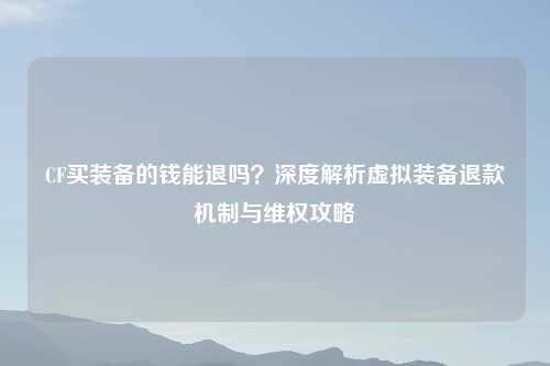 CF买装备的钱能退吗？深度解析虚拟装备退款机制与     攻略