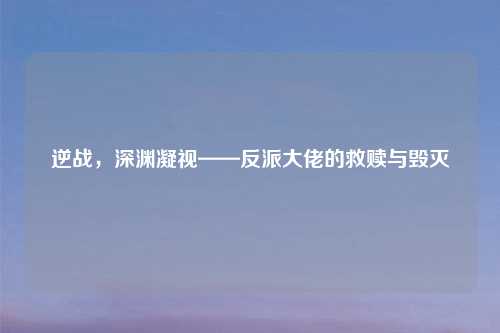 逆战，深渊凝视——反派大佬的救赎与毁灭