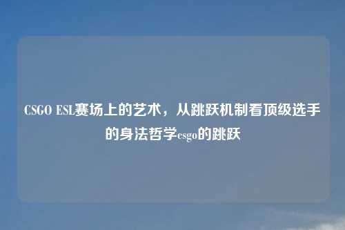 CSGO ESL赛场上的艺术，从跳跃机制看顶级选手的身法哲学csgo的跳跃