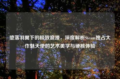 堕落羽翼下的极致浪漫，深度解析Steam独占大作魅天使的艺术美学与硬核体验