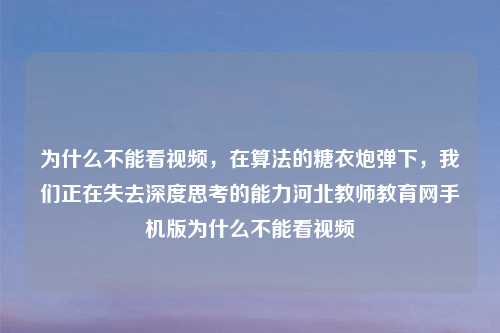 为什么不能看视频，在算法的糖衣炮弹下，我们正在失去深度思考的能力河北教师教育网手机版为什么不能看视频