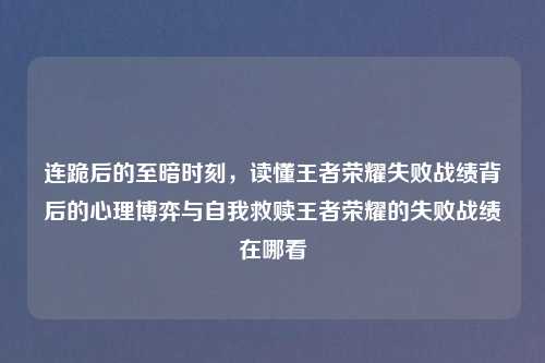 连跪后的至暗时刻，读懂王者荣耀失败战绩背后的心理博弈与自我救赎王者荣耀的失败战绩在哪看