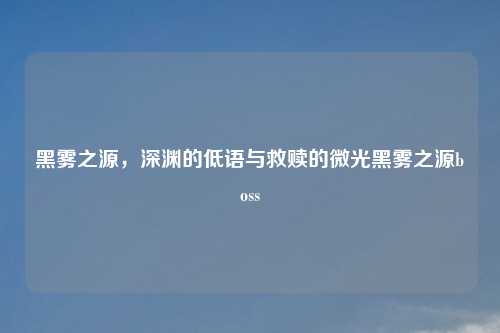 黑雾之源，深渊的低语与救赎的微光黑雾之源boss