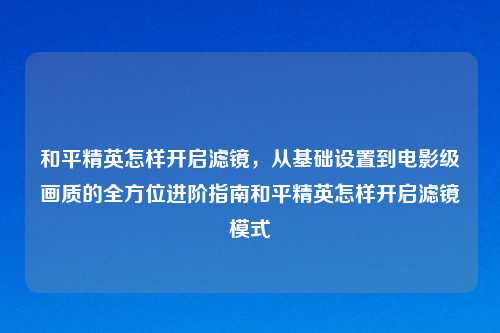 和平精英怎样开启滤镜，从基础设置到电影级画质的全方位进阶指南和平精英怎样开启滤镜模式
