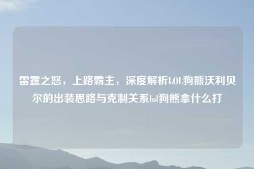 雷霆之怒，上路霸主，深度解析LOL狗熊沃利贝尔的出装思路与克制关系lol狗熊拿什么打