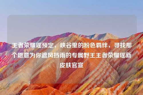 王者荣耀瑶预定，峡谷里的粉色羁绊，寻找那个愿意为你遮风挡雨的专属野王王者荣耀瑶新皮肤官宣
