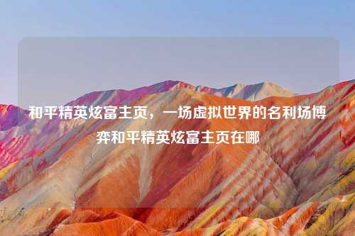 和平精英炫富主页，一场虚拟世界的名利场博弈和平精英炫富主页在哪