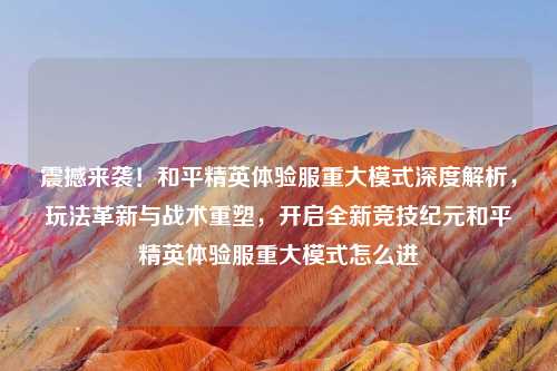 震撼来袭！和平精英体验服重大模式深度解析，玩法革新与战术重塑，开启全新竞技纪元和平精英体验服重大模式怎么进