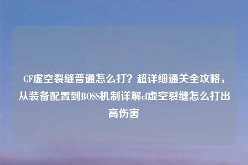 CF虚空裂缝普通怎么打？超详细通关全攻略，从装备配置到BOSS机制详解cf虚空裂缝怎么打出高伤害