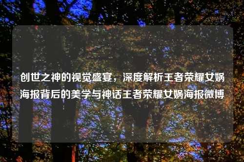 创世之神的视觉盛宴，深度解析王者荣耀女娲海报背后的美学与神话王者荣耀女娲海报微博