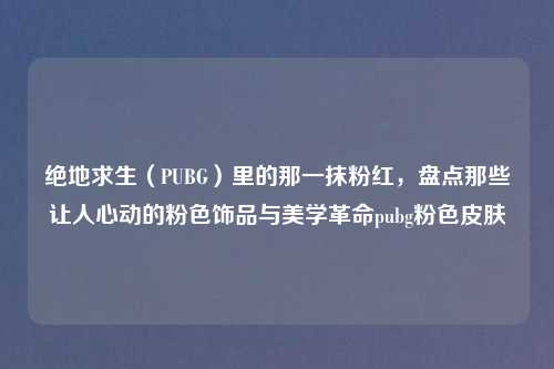 绝地求生（PUBG）里的那一抹粉红，盘点那些让人心动的粉色饰品与美学革命pubg粉色皮肤