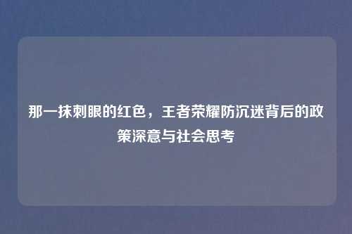 那一抹刺眼的红色，王者荣耀防沉迷背后的政策深意与社会思考