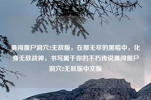 勇闯僵尸洞穴2无敌版，在那无尽的黑暗中，化身无敌战神，书写属于你的不朽传说勇闯僵尸洞穴2无敌版中文版