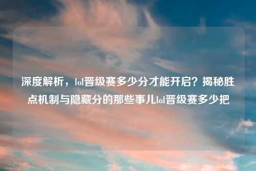 深度解析，lol晋级赛多少分才能开启？揭秘胜点机制与隐藏分的那些事儿lol晋级赛多少把