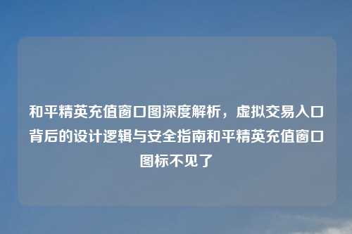 和平精英充值窗口图深度解析，虚拟交易入口背后的设计逻辑与安全指南和平精英充值窗口图标不见了