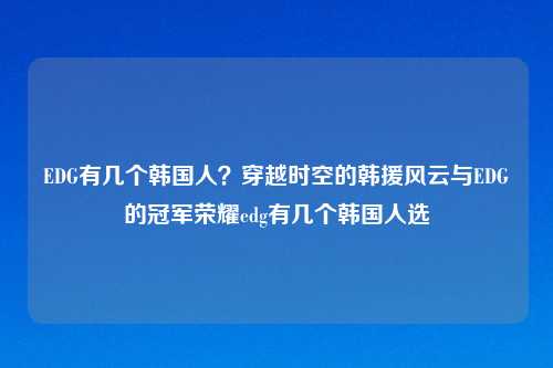 EDG有几个韩国人？穿越时空的韩援风云与EDG的冠军荣耀edg有几个韩国人选