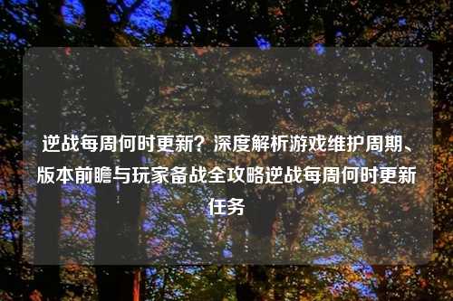 逆战每周何时更新？深度解析游戏维护周期、版本前瞻与玩家备战全攻略逆战每周何时更新任务