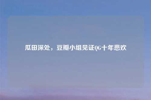 瓜田深处，豆瓣小组见证QG十年悲欢