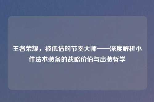 王者荣耀，被低估的节奏大师——深度解析小件法术装备的战略价值与出装哲学