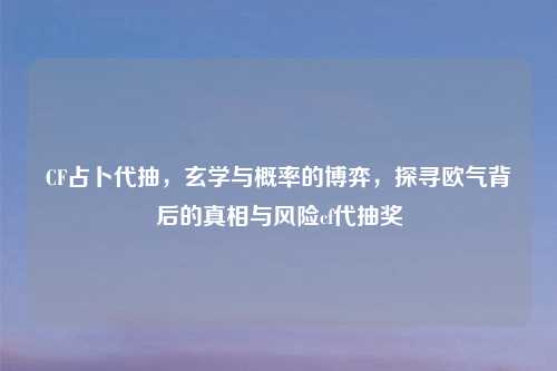 CF占卜代抽，玄学与概率的博弈，探寻欧气背后的真相与风险cf代抽奖