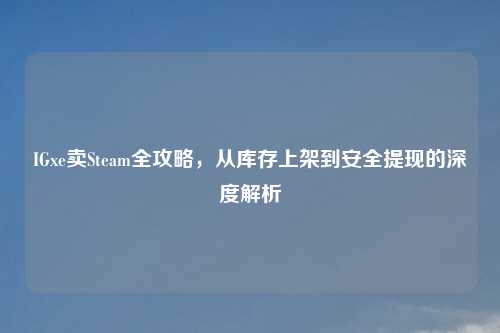 IGxe卖Steam全攻略，从库存上架到安全提现的深度解析