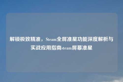 解锁极致精准，Steam全屏准星功能深度解析与实战应用指南steam屏幕准星