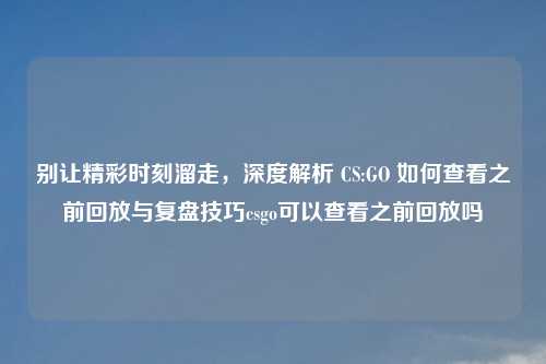 别让精彩时刻溜走，深度解析 CS:GO 如何查看之前回放与复盘技巧csgo可以查看之前回放吗