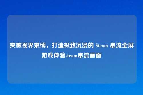 突破视界束缚，打造极致沉浸的 Steam 串流全屏游戏体验steam串流画面