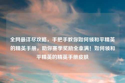 全网最详尽攻略，手把手教你如何领和平精英的精英手册，助你赛季奖励全拿满！如何领和平精英的精英手册皮肤