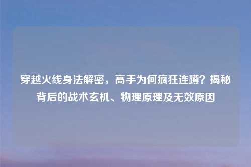 穿越火线身法解密，高手为何疯狂连蹲？揭秘背后的战术玄机、物理原理及无效原因