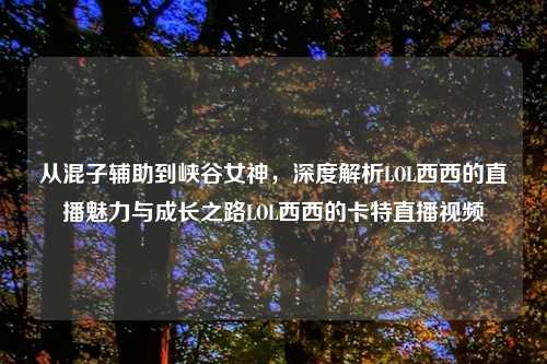 从混子辅助到峡谷女神，深度解析LOL西西的直播魅力与成长之路LOL西西的卡特直播视频