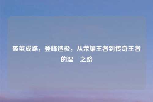 破茧成蝶，登峰造极，从荣耀王者到传奇王者的涅槃之路