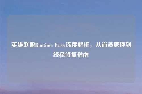 英雄联盟Runtime Error深度解析，从崩溃原理到终极修复指南