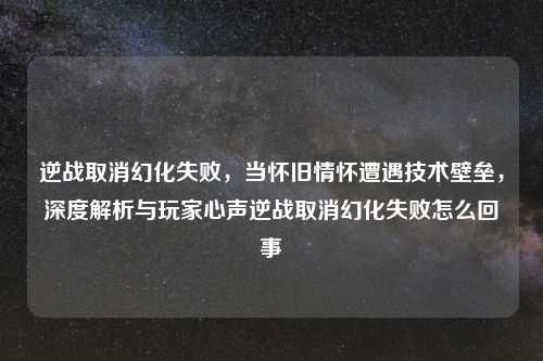 逆战取消幻化失败，当怀旧情怀遭遇技术壁垒，深度解析与玩家心声逆战取消幻化失败怎么回事