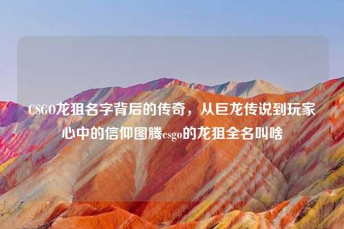 CSGO龙狙名字背后的传奇，从巨龙传说到玩家心中的信仰图腾csgo的龙狙全名叫啥