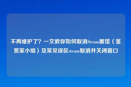 不再维护了？一文教你如何取消Steam展馆（鉴赏家小组）及常见误区steam取消并关闭窗口