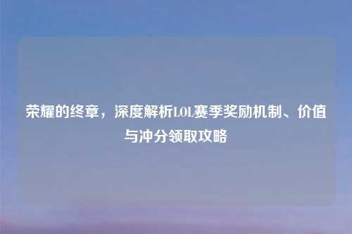 荣耀的终章，深度解析LOL赛季奖励机制、价值与冲分领取攻略