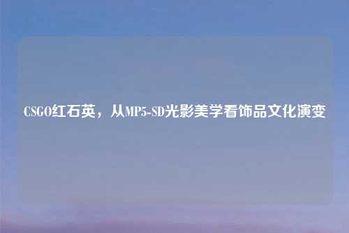 CSGO红石英，从MP5-SD光影美学看饰品文化演变