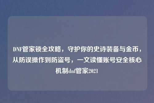DNF管家锁全攻略，守护你的史诗装备与金币，从防误操作到防盗号，一文读懂账号安全核心机制dnf管家2021