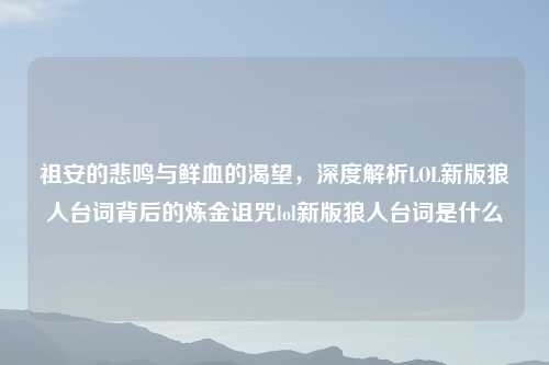 祖安的悲鸣与鲜血的渴望，深度解析LOL新版狼人台词背后的炼金诅咒lol新版狼人台词是什么